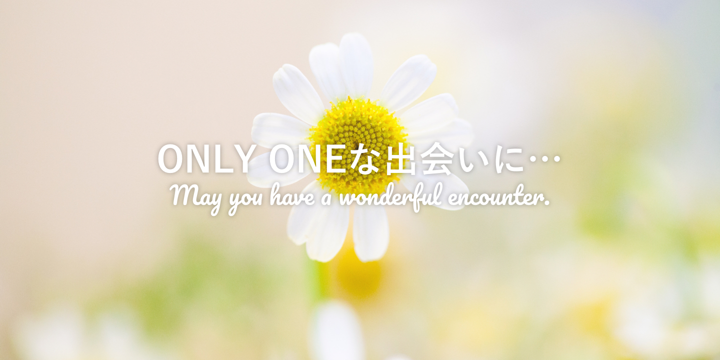 ONLY ONEな出会いに…May you have a wonderful encounter.